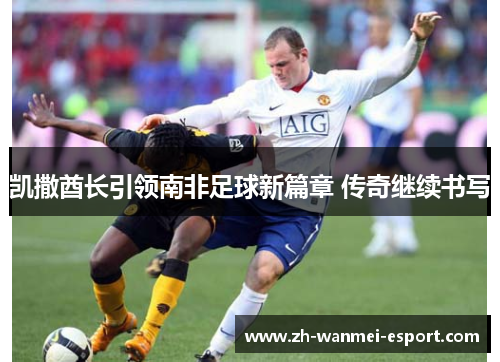 凯撒酋长引领南非足球新篇章 传奇继续书写